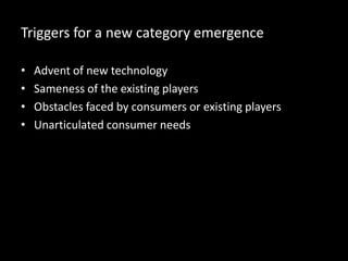 Triggers for a new category emergence
• Advent of new technology
• Sameness of the existing players
• Obstacles faced by consumers or existing players
• Unarticulated consumer needs
 