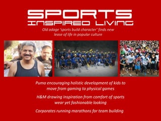 Old adage ‘sports build character’ finds new
lease of life in popular culture
Puma encouraging holistic development of kids to
move from gaming to physical games
H&M drawing inspiration from comfort of sports
wear yet fashionable looking
Corporates running marathons for team building
 