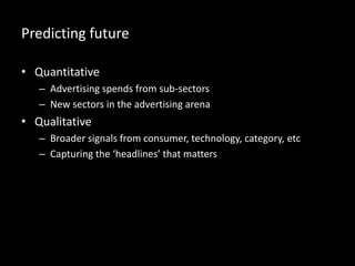 Predicting future
• Quantitative
– Advertising spends from sub-sectors
– New sectors in the advertising arena
• Qualitative
– Broader signals from consumer, technology, category, etc
– Capturing the ‘headlines’ that matters
 
