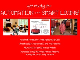 Automation industry in India growing @20%
Robots usage in automobile and retail sectors
Multilevel car parking in residences
Increased use of mobile phones and tablets
driving the smart living systems
 