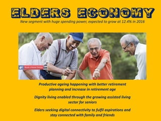 New segment with huge spending power, expected to grow at 12.4% in 2016
Productive ageing happening with better retirement
planning and increase in retirement age
Dignity living enabled through the growing assisted living
sector for seniors
Elders seeking digital connectivity to fulfil aspirations and
stay connected with family and friends
 