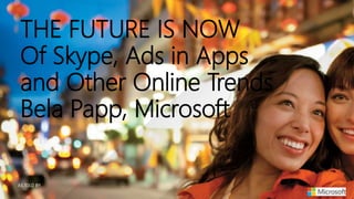 THE FUTURE IS NOW
Of Skype, Ads in Apps
and Other Online Trends
Bela Papp, Microsoft

 