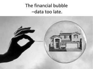 The financial bubble
   –data too late.
 