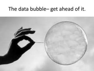 The data bubble– get ahead of it.
 