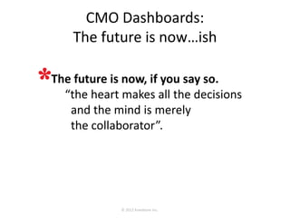 CMO Dashboards:
    The future is now…ish
• The future is now, if you say so.
   “the heart makes all the decisions
  and the mind is merely
  the collaborator”.
 
