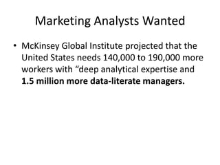 Marketing Analysts Wanted
• McKinsey Global Institute projected that the
  United States needs 140,000 to 190,000 more
  workers with “deep analytical expertise and
  1.5 million more data-literate managers.
 