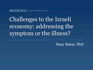 Challenges to the Israeli
economy: addressing the
symptom or the illness?
Dany Bahar, PhD
 