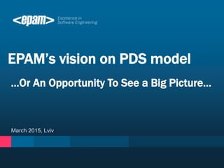 March 2015, Lviv
EPAM’s vision on PDS model
…Or An Opportunity To See a Big Picture…
 