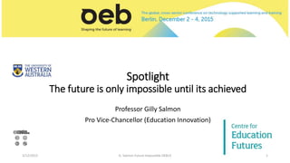 Spotlight
The future is only impossible until its achieved
Professor Gilly Salmon
Pro Vice-Chancellor (Education Innovation)
3/12/2015 G. Salmon Future Impossible OEB15 1
 