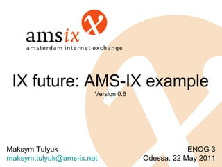 IX future: AMS-IX example
                       Version 0.6




Maksym Tulyuk                                    ENOG 3
maksym.tulyuk@ams-ix.net             Odessa. 22 May 2011
 