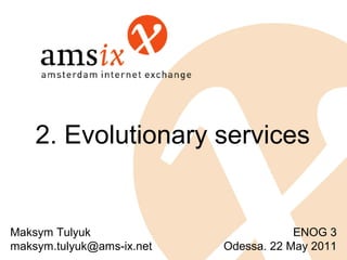 2. Evolutionary services


Maksym Tulyuk                          ENOG 3
maksym.tulyuk@ams-ix.net   Odessa. 22 May 2011
 