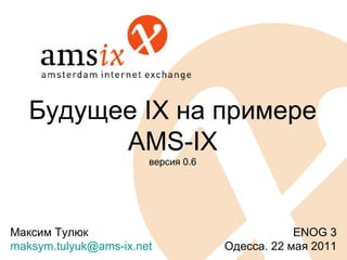 Будущее IX на примере
         AMS-IX
                       версия 0.6




Максим Тулюк                                    ENOG 3
maksym.tulyuk@ams-ix.net            Одесса. 22 мая 2011
 