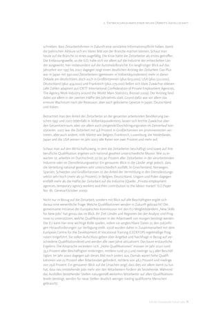 2. Entwicklungslinien einer neuen (Arbeits-)gesellschaft




schrieben, dass Zeitarbeitsﬁrmen in Zukunft eine verstärkte Informationspﬂicht haben, damit
die politischen Akteure sich ein klares Bild von der Branche machen können. Schaut man
heute auf die Branche ist eines augefällig: Die Krise hatte die Zeitarbeiter als erstes getroﬀen.
Die Entlassungswelle, so die ILO, habe sich vor allem auf die Industrie der entwickelten Län-
der ausgewirkt, hier insbesondere auf die Automobilbranche. Ein langfristiger Blick auf das
Jahrzehnt von 1997 bis 2007 dagegen zeigt einen deutlichen Anstieg der Zeitarbeit: Das Plus
war in Japan mit 990.000 Zeitarbeitern (gemessen in Vollzeitäquivalenten) mehr in dieser
Dekade am deutlichsten, doch auch in Großbritannien (plus 603.000), USA (plus 520.000),
Deutschland (plus 434.000) und Frankreich (plus 279.000) ließen sich klare Zuwächse ablesen
(alle Zahlen adaptiert aus CIETT International Confederation of Private Employment Agencies,
The Agency Work Industry around the World: Main Statistics, Brüssel 2009). Der Anstieg fand
dabei vor allem in der zweiten Hälfte des Jahrzehnts statt. Grund dafür war vor allem das
erneute Wachstum nach der Rezession, aber auch gelockerte Gesetze in Japan, Deutschland
und Italien.

Betrachtet man den Anteil der Zeitarbeiter an der gesamten arbeitenden Bevölkerung zwi-
schen 1997 und 2007 (ebenfalls in Vollzeitäquivalenten), lassen sich leichte Zuwächse über
den Gesamtzeitraum, aber vor allem auch steigende Durchdringungsraten im Zeitverlauf kon-
statieren. 2007 war die Zeitarbeit mit 4,8 Prozent in Großbritannien am prominentesten ver-
treten, aber auch andere, reife Märkte wie Belgien, Frankreich, Luxemburg, die Niederlande,
Japan und die USA wiesen im Jahr 2007 alle Raten von zwei Prozent und mehr auf.

Schaut man auf den Wirtschaftszweig, in dem die Zeitarbeiter beschäftigt sind sowie auf ihre
beruﬂiche Qualiﬁkation, ergeben sich national gesehen unterschiedliche Muster. Wie zu er-
warten ist, arbeiten im Durchschnitt 70 bis 90 Prozent aller Zeitarbeiter in der verarbeitenden
Industrie oder im Dienstleistungssektor. Ein genauerer Blick in die Länder zeigt jedoch, dass
die Verteilung national gesehen sehr unterschiedlich ausfällt: In Griechenland, Norwegen,
Spanien, Schweden und Großbritannien ist der Anteil der Vermittlung in den Dienstleistungs-
sektor sehr hoch (mehr als 50 Prozent). In Belgien, Deutschland, Ungarn und Polen dagegen
entfällt mehr als die Hälfte der Zeitarbeit auf die Industrie (Quelle: „Private employment
agencies, temporary agency workers and their contribution to the labour market“ ILO Paper
No. 181, Geneva/October 2009).

Nicht nur in Bezug auf die Zeitarbeit, sondern mit Blick auf alle Beschäftigten ergibt sich
daraus eine wesentliche Frage: Welche Qualiﬁkationen werden in Zukunft gebraucht? Die
gemeinsame Initiative der Europäischen Kommission mit den EU-Mitgliedsländern „New Skills
for New Jobs“ hat genau das im Blick. Ihr Ziel: Länder und Regionen bei der Analyse und Prog-
nose zu unterstützen, welche Qualiﬁkationen in der Arbeitswelt von morgen benötigt werden.
Die EU kann hier eine wichtige Rolle spielen, indem sie vergleichbare Daten zu den zukünfti-
gen Herausforderungen zur Verfügung stellt. 2008 wurden daher in Zusammenarbeit mit dem
European Centre for the Development of Vocational Training (CEDEFOP) regelmäßige Prog-
nosen eingeführt. Sie sollen Aufschluss geben über Angebot und Nachfrage in Bezug auf ver-
schiedene Qualiﬁkationslevel und werden alle zwei Jahre aktualisiert. Das kaum erstaunliche
Ergebnis: Die Ansprüche verändern sich. „Hohe Qualiﬁkationen“ müssen im Jahr 2020 rund
35,2 Prozent aller Beschäftigten mitbringen, mittlere rund 50,3 und niedrige 14,5 aller Beschäf-
tigten. Im Jahr 2000 dagegen sah dieses Bild noch anders aus. Damals waren hohe Qualiﬁ-
kationen von 22 Prozent aller Arbeitenden gefordert, mittlere von 48,2 Prozent und niedrige
von 29,8 Prozent. Ein genauerer Blick auf die Ursachen zeigt, dass dies vor allem damit zu tun
hat, dass neu entstehende Jobs mehr von den Mitarbeitern fordern als bestehende. Während
das Ausfüllen bestehender Stellen naturgemäß weiterhin Mitarbeiter auf allen Qualiﬁkations-
leveln benötigt, werden für neue Stellen deutlich weniger niedrig qualiﬁzierte Menschen
gebraucht.




                                                                              DIS AG Trendstudie Future Jobs 11
 