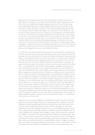 3. Unternehmen: Wie Innovation gelingen kann




gemeint? Vor dem Hintergrund des Lohas-Lebensstils (Lifestyle of Health and Sustainabi-
lity) entsteht zum Beispiel ein neuer Markt für ganzheitliches Energiemanagement; darunter
fallen nicht nur die traditionelle Energieversorgung, sondern auch Services für die Lösung
unserer Mobilitätsprobleme. Care-Providing dagegen beschreibt einen Zukunftsmarkt, der
Gesundheits-, Pﬂege-, Wohlfühl-, Erziehungs- und Instandsetzungsdienstleistungen bündelt
und neuartige Unterstützungsdienstleistungen unter anderem für all die anbietet, die in der
neuen Arbeitswelt zuhause sind und nach Services für ihren Alltag suchen. Sinnmärkte setzen
vor allem auf die emotionale Versorgung und beliefern die Konsumenten, die Transformation
suchen statt nur Versorgung mit günstigen Waren. Denn die Verbraucher der Zukunft streben
vor allem nach Selbstverwirklichung statt nur nach Wohlstand; Werte und Identitäten werden
auf diesen Märkten daher wichtiger als die Mangelbeseitigung. Die „Restoration Economy“
befasst sich mit der Restauration, Erneuerung und Umnutzung von Immobilien, ganzer Städte
und Regionen. Angesichts der Ressourcenverknappung entsteht hier in den nächsten Jahren ein
vollkommen neuer Markt. Denn die urbanen Zentren dieser Welt werden sich in den nächsten
Jahren auf nachhaltige Weise erneuern und revitalisieren müssen.

Ein Stichwort für eine typische Querschnittsbranche der Zukunft ist auch die Umweltbranche
mit ihren „Green Jobs“. Das sind laut dem United Nations Environment Programme (UNEP) all
diejenigen Jobs, die substanziell zum Erhalt oder der Wiederherstellung der Umweltqualität bei-
tragen. In sie wird gezielt investiert: Die „Green Jobs Initiative“ ist ein gemeinsames Programm
von UNEP, der International Labor Organization (ILO) und der International Trade Union Con-
federation (ITUC). Ihr Ziel ist unter anderem, Maßnahmen und Aktivitäten zu promoten, die
„grüne Jobs“ hervorbringen. Wie viele das in Summe sein werden und wie viele auf der anderen
Seite – zum Beispiel bei der traditionellen Energieerzeugung – wegfallen, darüber gibt es zur
Zeit verschiedenste Schätzungen. Für die 2009 erschienene Studie „Low carbon jobs for Eu-
rope” hat der World Wide Fund for Nature (WWF) verschiedenste nationale und internationale
Studien ausgewertet und zeigt, dass derzeit mindestens 3,4 Millionen Jobs in Europa direkt im
Bereich erneuerbare Energien, nachhaltige Mobilität und energieeﬃziente Produkte und Servi-
ces anzusiedeln sind. Dazu kommen laut WWF noch 5 Millionen indirekt entstandene Jobs im
weiteren Umfeld. Zum Vergleich: In den Sektoren Bergbau, Elektrizität, Gas, Zement, Eisen und
Stahl gibt es rund 2,8 Millionen Jobs. Nach Einschätzung des WWF werden die Job-Zuwächse
auf dem Weg zu einer „Grünen Wirtschaft“ auch in Zukunft die Verluste weit übersteigen. Die
Experten des European Employment Observatory sehen das kritischer. Auch sie haben 2009
nationale Berichte aus insgesamt 30 europäischen Ländern analysiert. Ihr Fazit: Alles in allem
zeigten die ökonomischen Modellrechnungen, dass der Nettobeschäftigungseﬀekt einer fort-
schreitenden „Ökologisierung“ auf EU Level eher gering einzuschätzen sei. Doch die Prognose
enthält eine gewisse Unschärfe. Fast alle Länder hätten in Bezug auf die „Green Economy“ mit
Abgrenzungsschwierigkeiten und einer unsicheren Datenbasis zu kämpfen – was zählt eigent-
lich als grüner Job, und was nicht?

Abgesehen von der Summe der Jobgewinne und Jobverluste ist jedoch eines klar: Die Verschie-
bung der Jobs zwischen Sektoren, Regionen und Qualiﬁkationslevel ist signiﬁkant. So wird der
Übergang in eine wettbewerbsfähige öko-eﬃziente Wirtschaft aus Expertensicht aller Voraus-
sicht nach schlecht ausgebildete Mitarbeiter härter treﬀen als diejenigen mit einem hohen
Qualiﬁkationsniveau. Gut ausgebildete Arbeitnehmer, so die Schlussfolgerung, werden von der
Einführung neuer Spitzentechnologien proﬁtieren. Wiederkehrende Routinetätigkeiten, die nur
mittlere Qualiﬁkationen verlangen, werden dagegen in weiten Teilen automatisiert und lassen
die Fähigkeiten einer großen Anzahl geringer qualiﬁzierter Arbeitnehmer obsolet werden. Aller-
dings – so der Lichtstreifen am Horizont – könnten auch kurzfristig neue Jobs für Geringqualiﬁ-
zierte geschaﬀen werden, entsprechende Weiterbildung und Training vorausgesetzt. Ein Beispiel
dafür sei der neu entstehende Bereich des umweltfreundlichen Bauens in Belgien, der unter an-
derem auch Bedarf nach weniger qualiﬁzierten Arbeitnehmern nach sich ziehe (Quelle: European
Employment Observatory Review, The employment dimension of economy greening, 2009).


                                                                           DIS AG Trendstudie Future Jobs 23
 