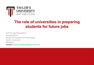 Prof. Dr. David Asirvatham
Executive Dean
Faculty of Innovation and Technology
Taylor’s University
MALAYSIA
Contact: david.asirvatham@taylors.edu.my
The role of universities in preparing
students for future jobs
 
