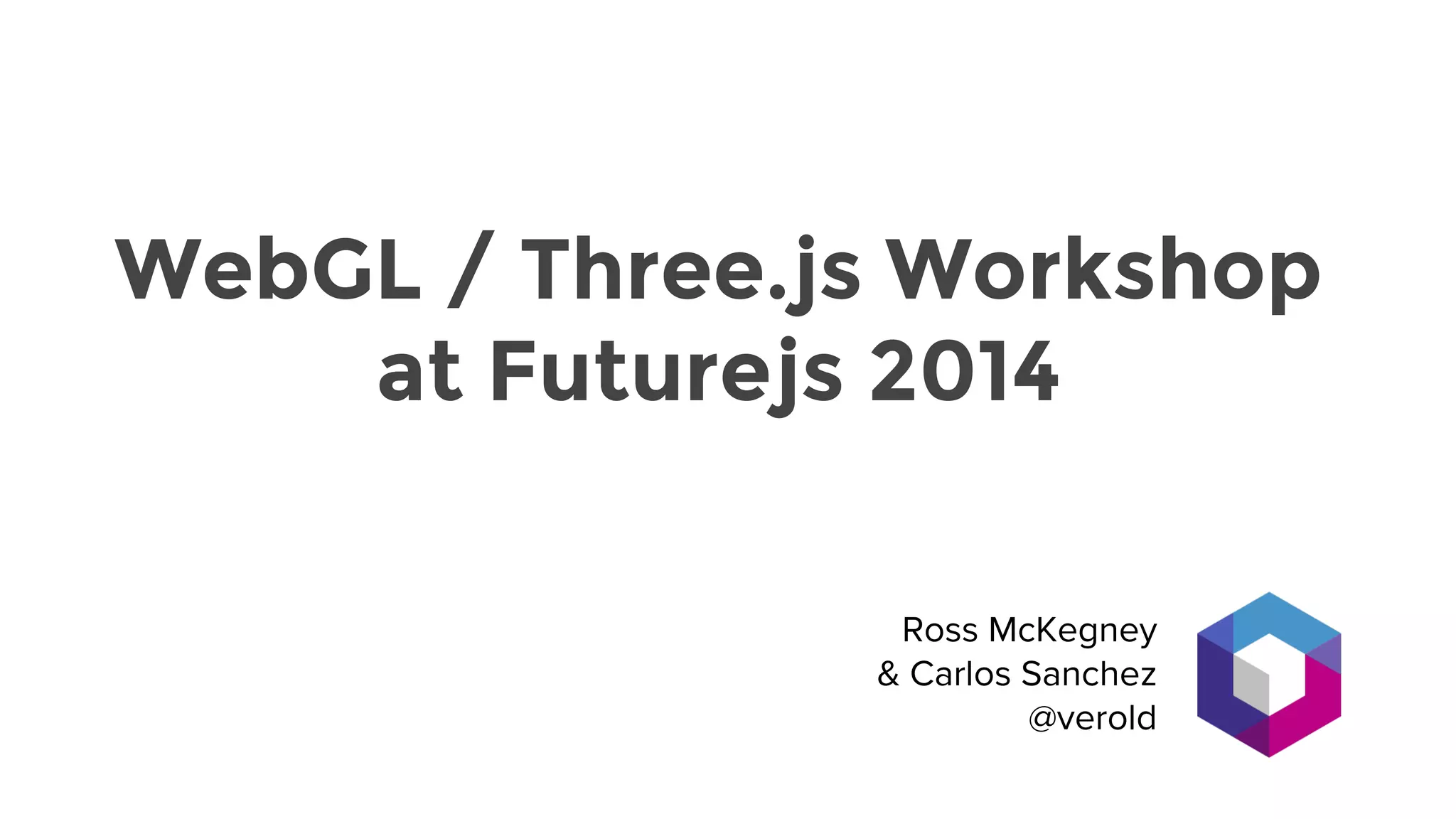 WebGL / Three.js Workshop
at Futurejs 2014
Ross McKegney
& Carlos Sanchez
@verold
 