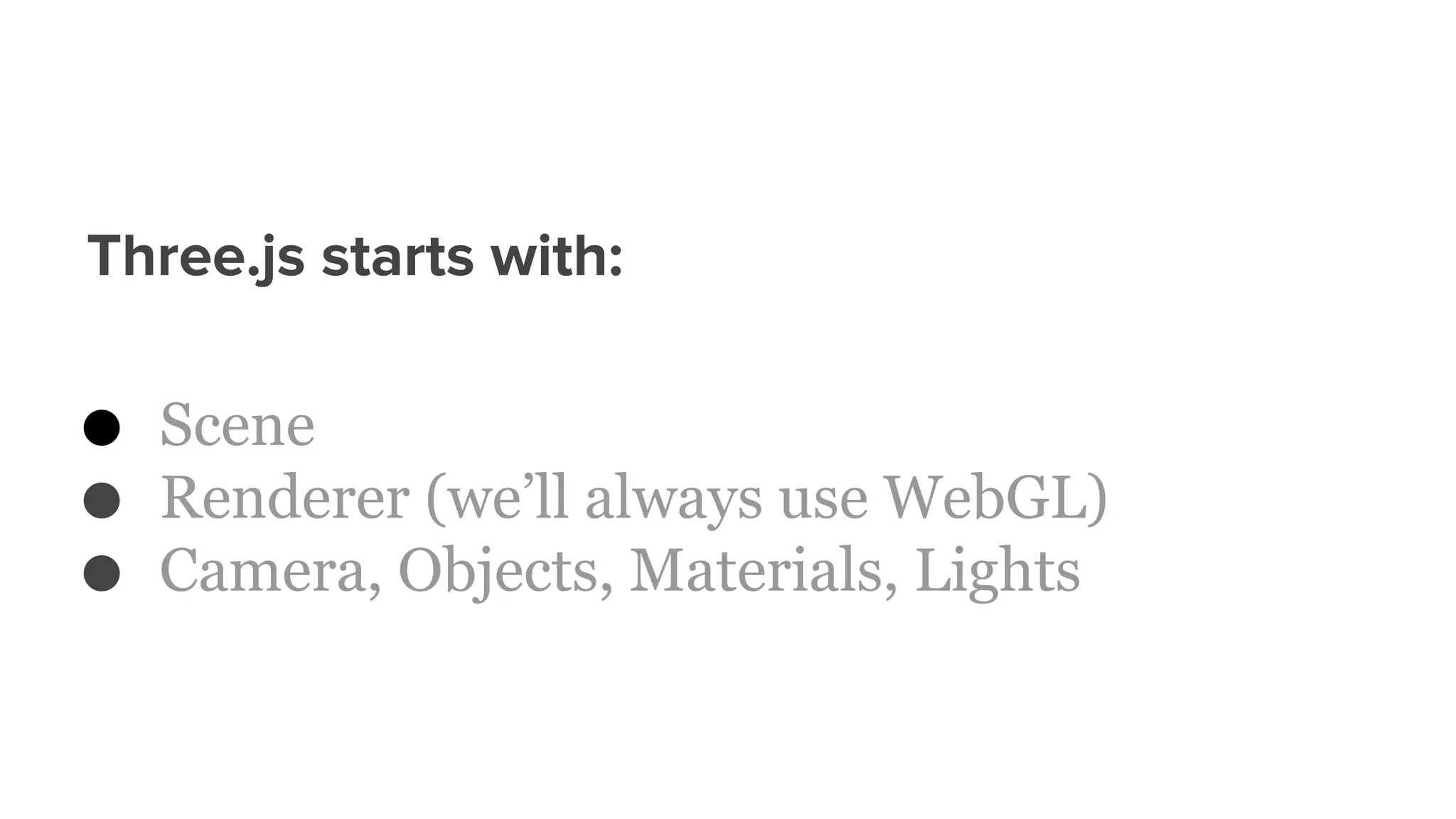 Three.js starts with:
● Scene
● Renderer (we’ll always use WebGL)
● Camera, Objects, Materials, Lights
 