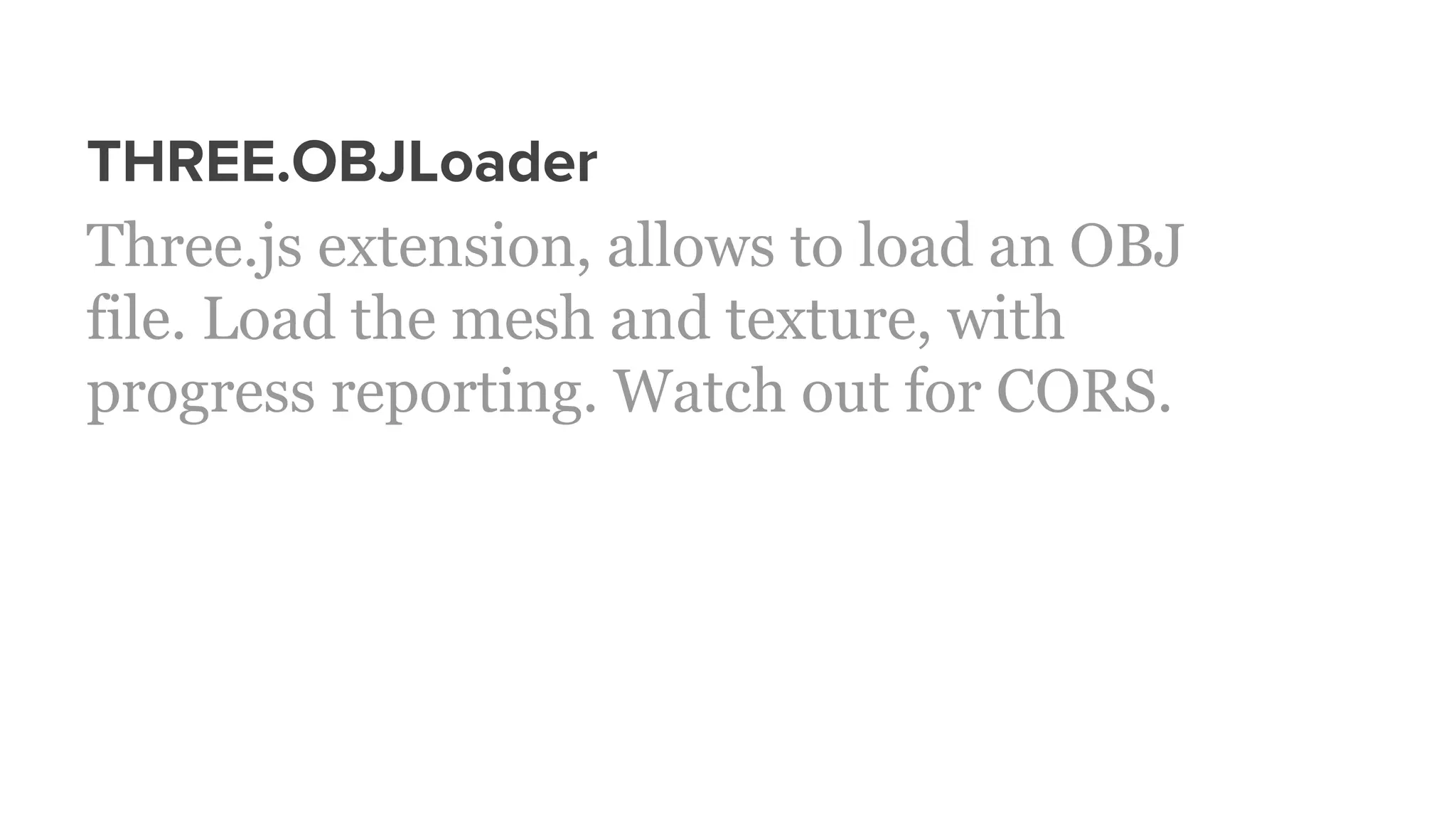THREE.OBJLoader
Three.js extension, allows to load an OBJ
file. Load the mesh and texture, with
progress reporting. Watch out for CORS.
 