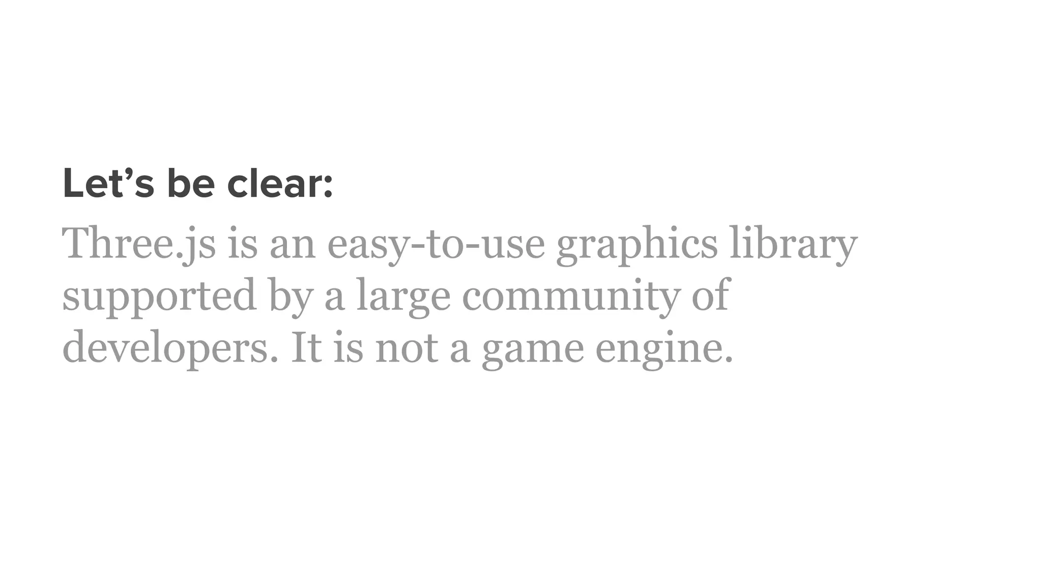 Let’s be clear:
Three.js is an easy-to-use graphics library
supported by a large community of
developers. It is not a game engine.
 