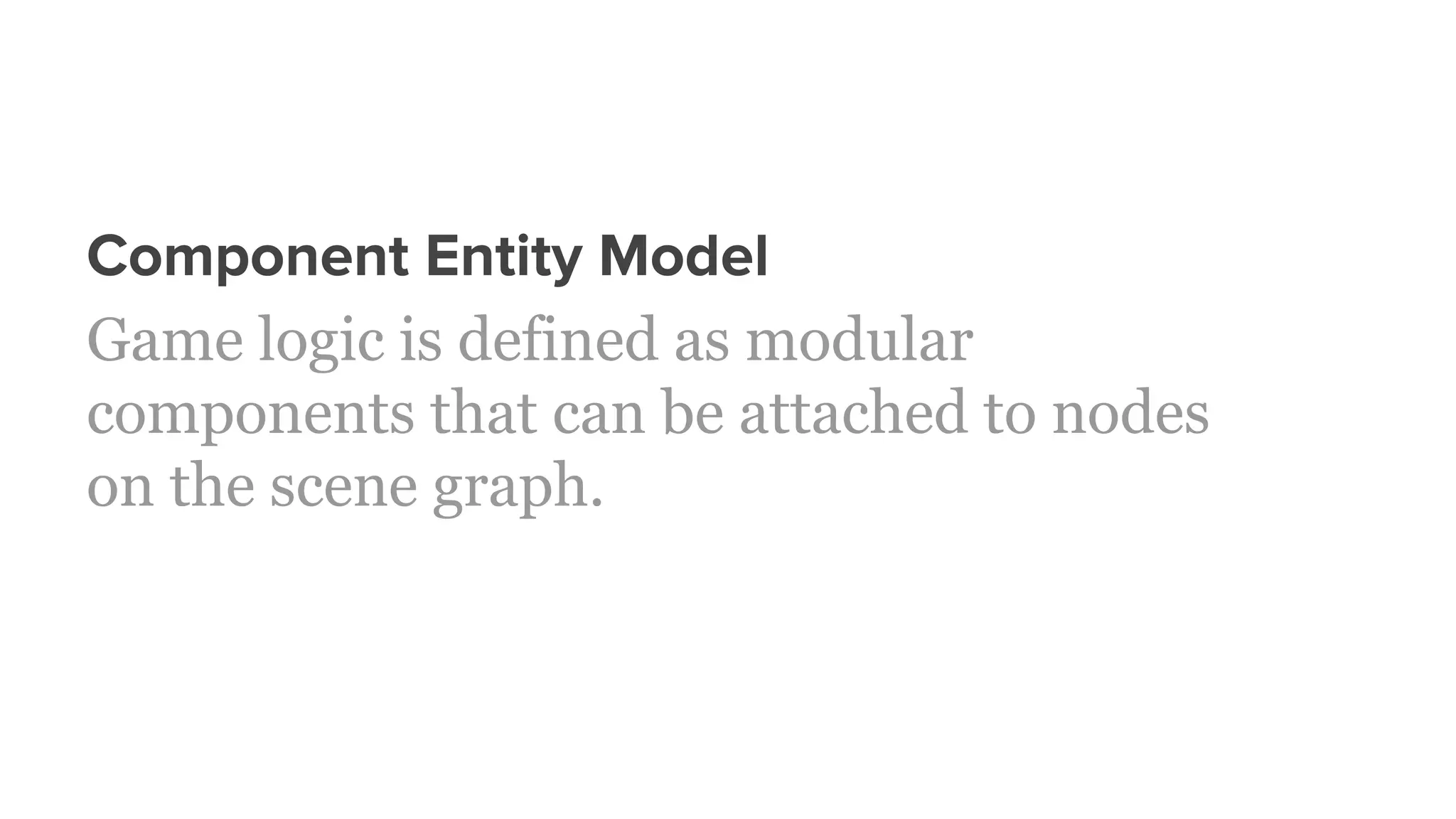 Component Entity Model
Game logic is defined as modular
components that can be attached to nodes
on the scene graph.
 