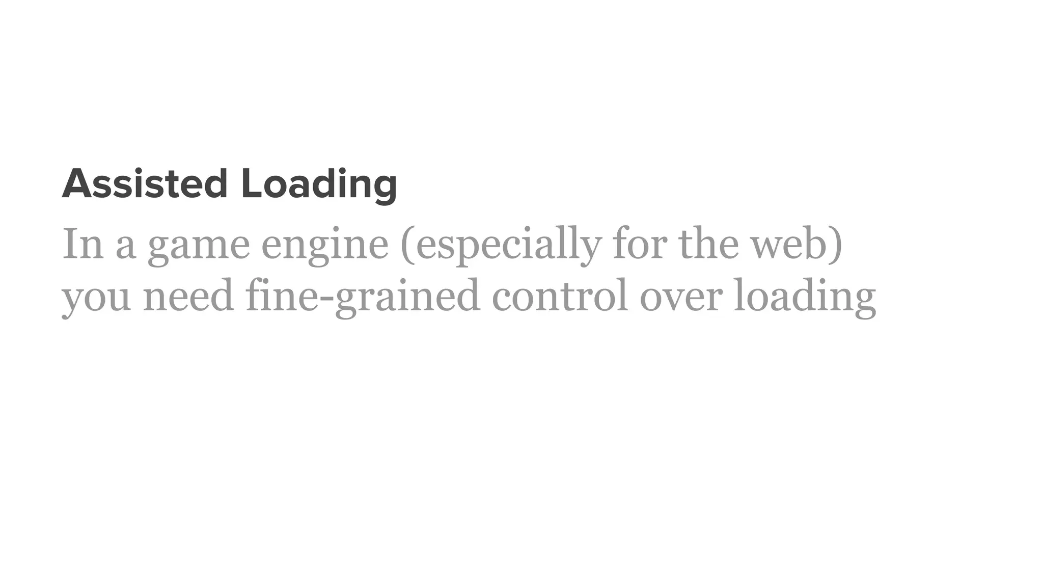 Assisted Loading
In a game engine (especially for the web)
you need fine-grained control over loading
 
