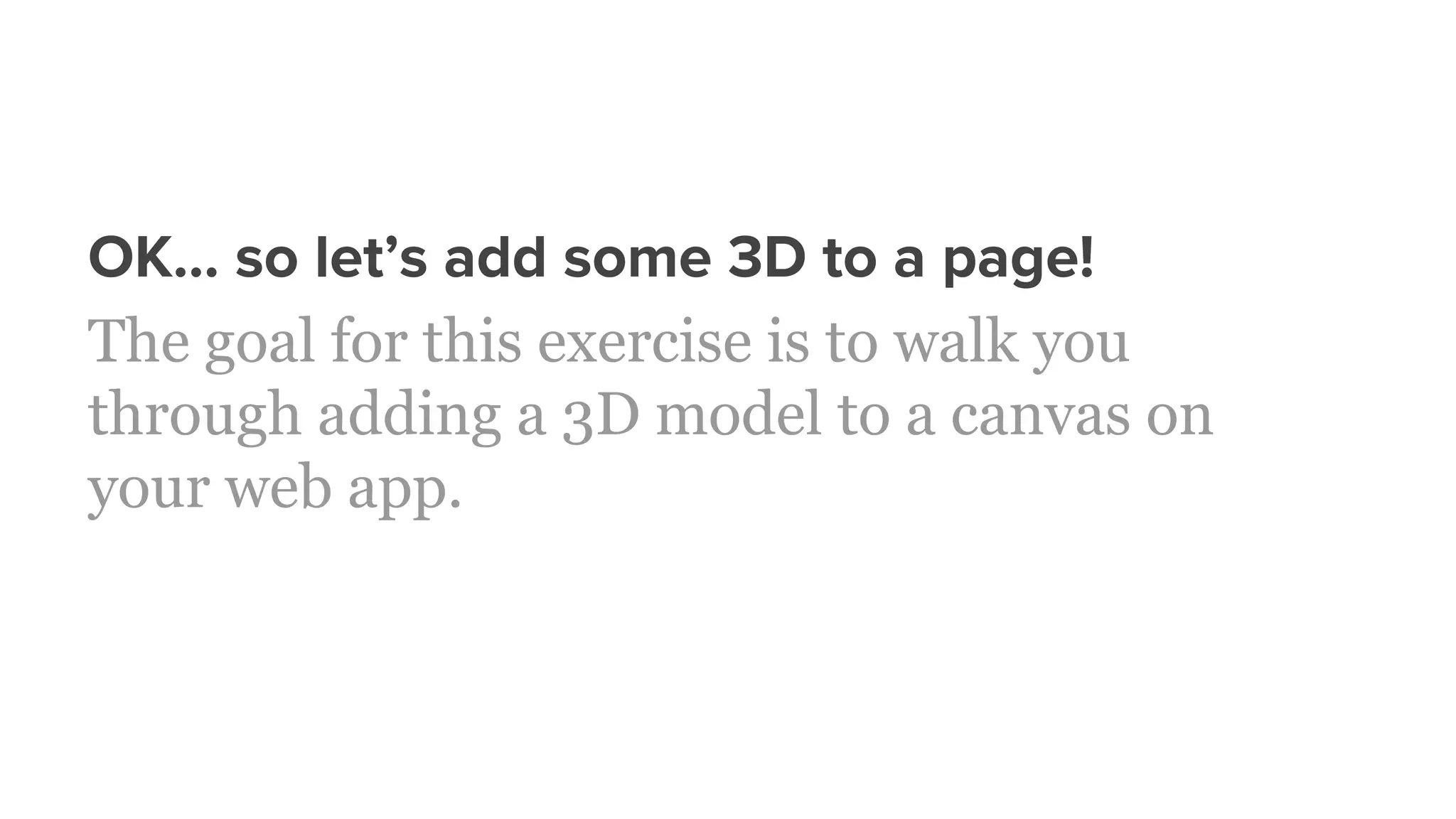 OK… so let’s add some 3D to a page!
The goal for this exercise is to walk you
through adding a 3D model to a canvas on
your web app.
 