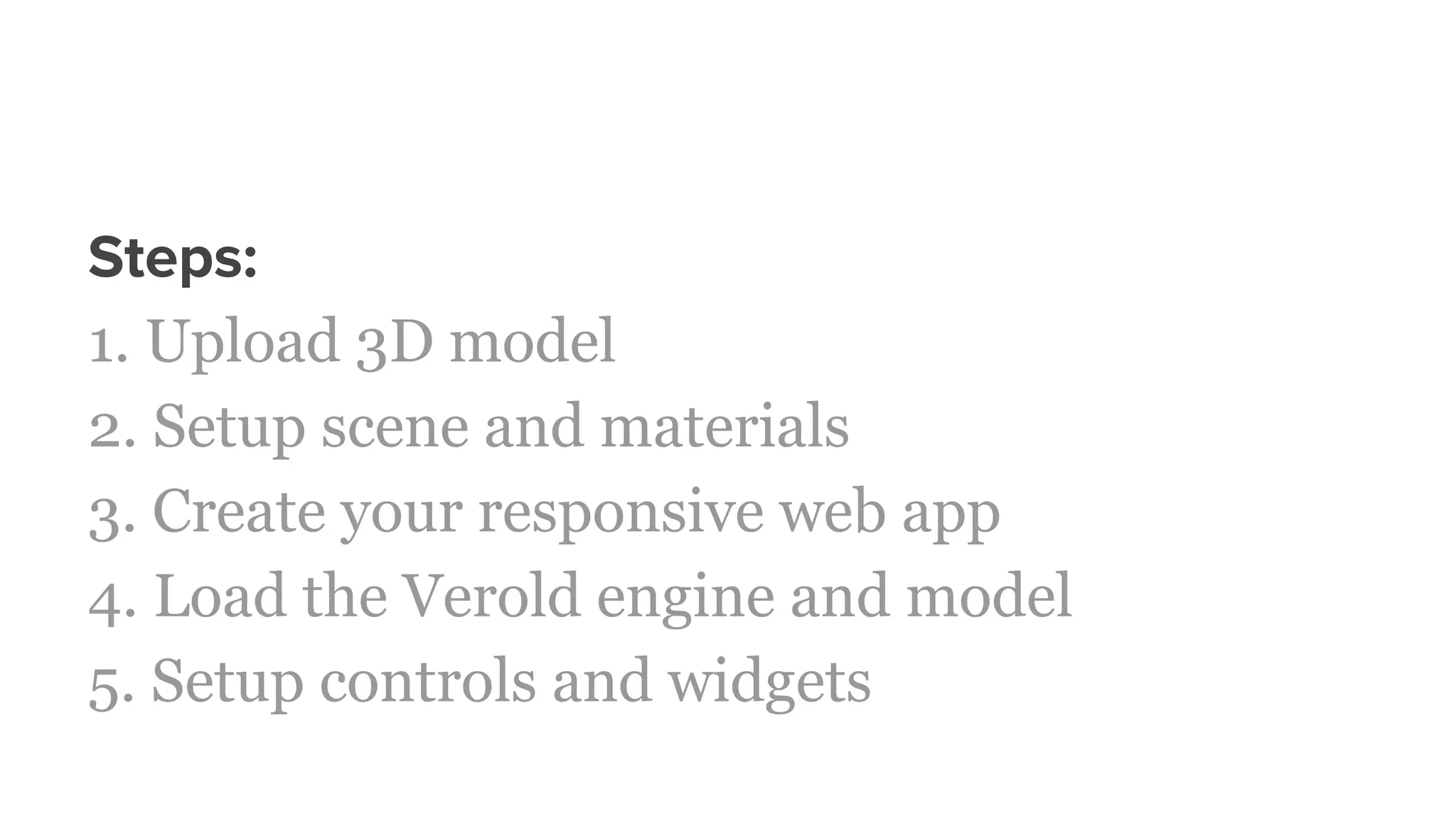 Steps:
1. Upload 3D model
2. Setup scene and materials
3. Create your responsive web app
4. Load the Verold engine and model
5. Setup controls and widgets
 