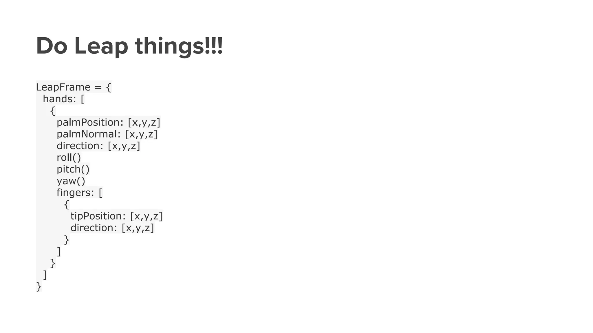 Do Leap things!!!
LeapFrame = {
hands: [
{
palmPosition: [x,y,z]
palmNormal: [x,y,z]
direction: [x,y,z]
roll()
pitch()
yaw()
fingers: [
{
tipPosition: [x,y,z]
direction: [x,y,z]
}
]
}
]
}
 