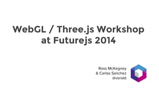 WebGL / Three.js Workshop
at Futurejs 2014
Ross McKegney
& Carlos Sanchez
@verold
 