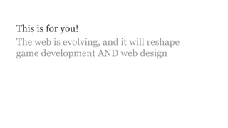 This is for you!
The web is evolving, and it will reshape
game development AND web design
 