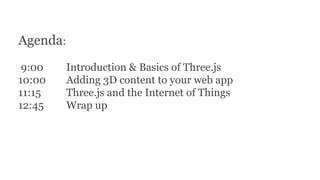 Agenda:
9:00 Introduction & Basics of Three.js
10:00 Adding 3D content to your web app
11:15 Three.js and the Internet of Things
12:45 Wrap up
 