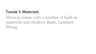Tweak 1: Materials
Three.js comes with a number of built-in
materials and shaders: Basic, Lambert,
Phong.
 