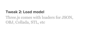 Tweak 2: Load model
Three.js comes with loaders for JSON,
OBJ, Collada, STL, etc
 