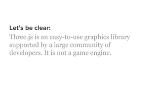 Let’s be clear:
Three.js is an easy-to-use graphics library
supported by a large community of
developers. It is not a game engine.
 