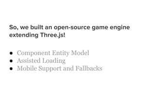 So, we built an open-source game engine
extending Three.js!
● Component Entity Model
● Assisted Loading
● Mobile Support and Fallbacks
 