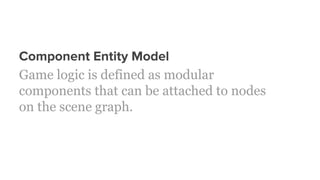 Component Entity Model
Game logic is defined as modular
components that can be attached to nodes
on the scene graph.
 