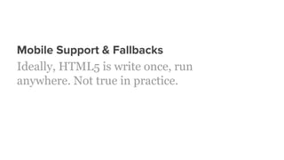 Mobile Support & Fallbacks
Ideally, HTML5 is write once, run
anywhere. Not true in practice.
 