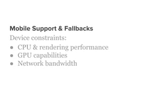 Mobile Support & Fallbacks
Device constraints:
● CPU & rendering performance
● GPU capabilities
● Network bandwidth
 