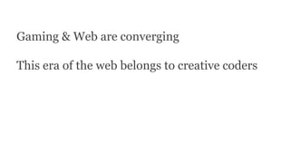 Gaming & Web are converging
This era of the web belongs to creative coders
 