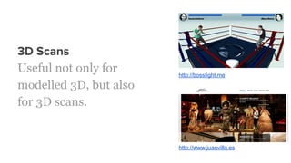 3D Scans
Useful not only for
modelled 3D, but also
for 3D scans.
http://www.juanvilla.es
http://bossfight.me
 