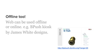 Offline too!
Web can be used offline
or online. e.g. BPush kiosk
by James White designs.
http://ibptouch.dyndns.org/?range=26
 