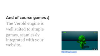 And of course games :)
The Verold engine is
well suited to simple
games, seamlessly
integrated with your
website.
http://thooloo.com
 