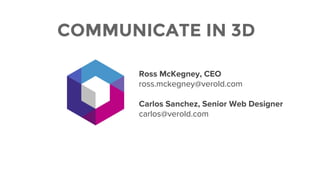 COMMUNICATE IN 3D
Ross McKegney, CEO
ross.mckegney@verold.com
Carlos Sanchez, Senior Web Designer
carlos@verold.com
 