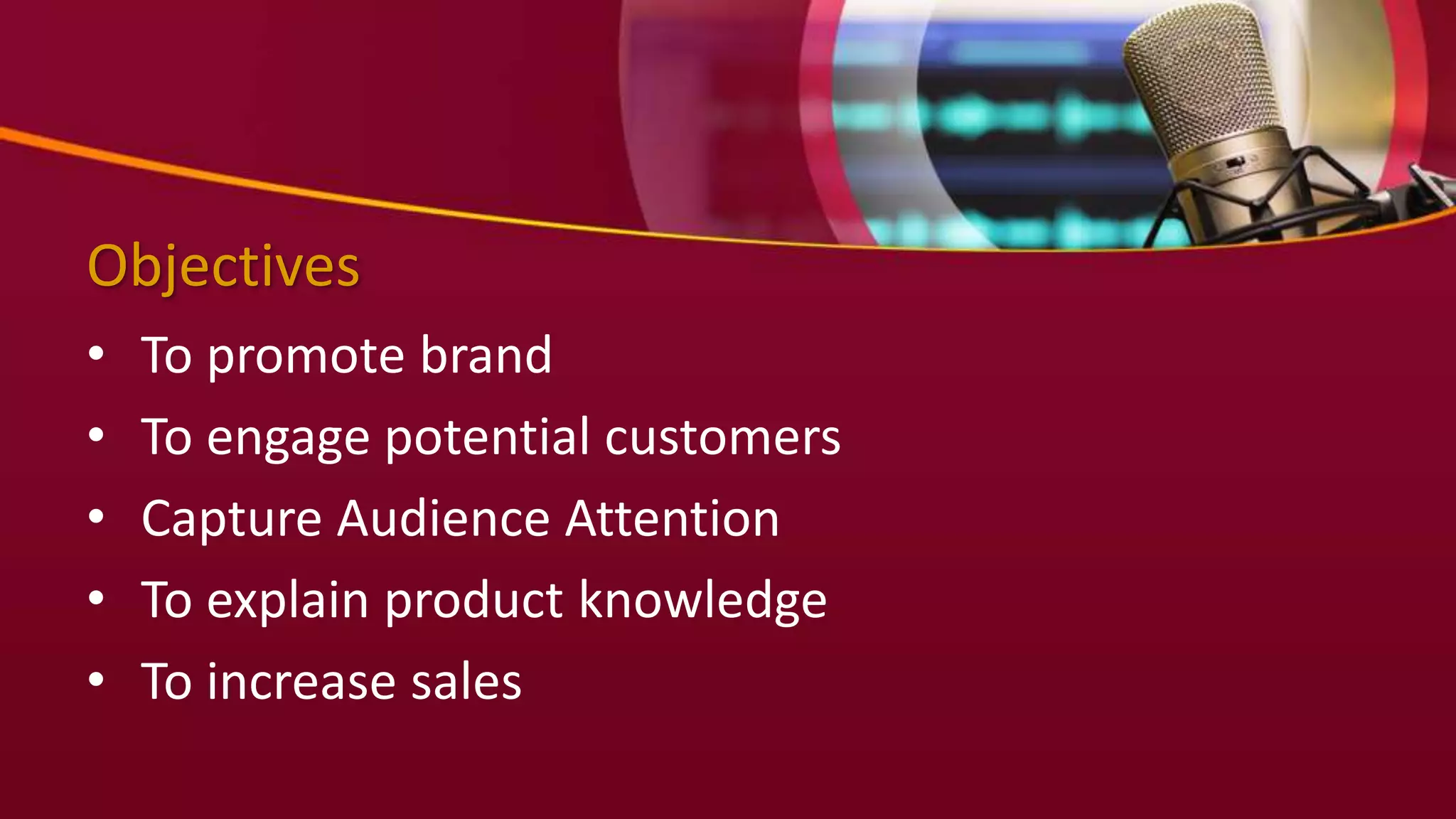 Objectives
• To promote brand
• To engage potential customers
• Capture Audience Attention
• To explain product knowledge
• To increase sales