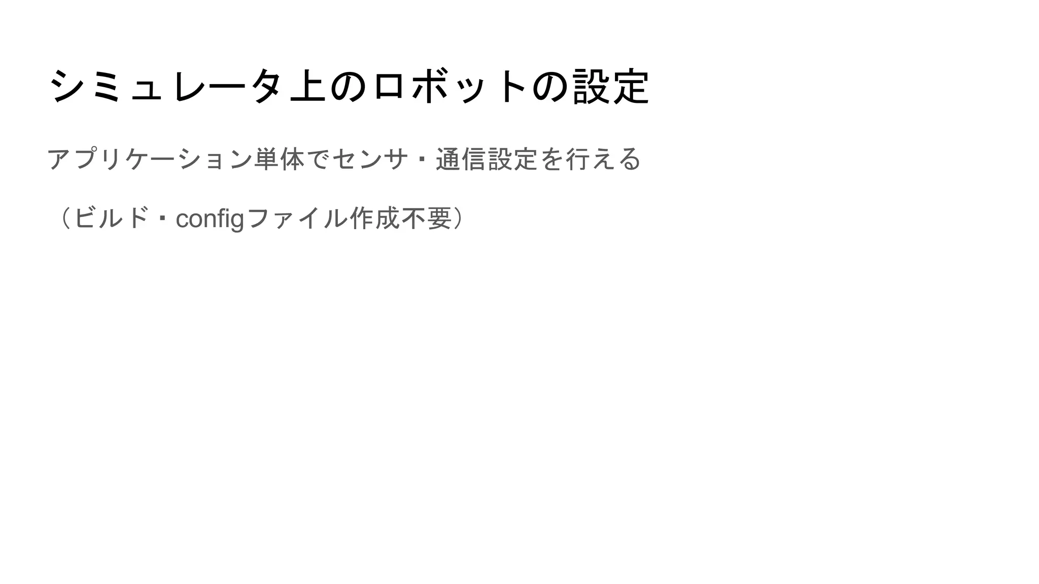 シミュレータ上のロボットの設定
アプリケーション単体でセンサ・通信設定を行える
（ビルド・configファイル作成不要）
 