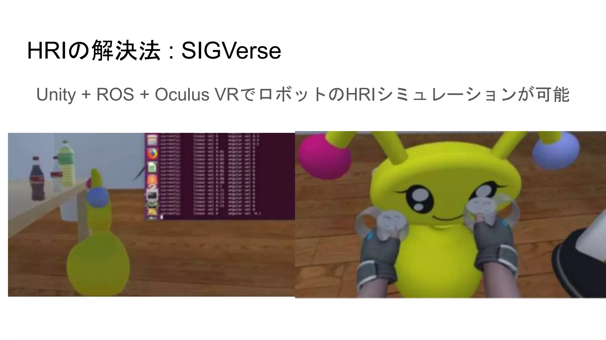 HRIの解決法 : SIGVerse
Unity + ROS + Oculus VRでロボットのHRIシミュレーションが可能
 