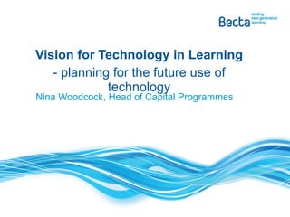 Nina Woodcock, Head of Capital Programmes Vision for Technology in Learning - planning for the future use of technology 