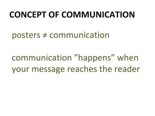CONCEPT OF COMMUNICATION posters ≠ communication communication ”happens” when your message reaches the reader 