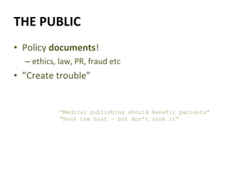 THE PUBLIC Policy  documents ! ethics, law, PR, fraud etc ” Create trouble” ” Medical publishing should benefit patients” ” Rock the boat – but don’t sink it” 
