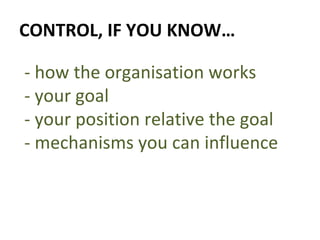 CONTROL, IF YOU KNOW… - how the organisation works - your goal - your position relative the goal - mechanisms you can influence 